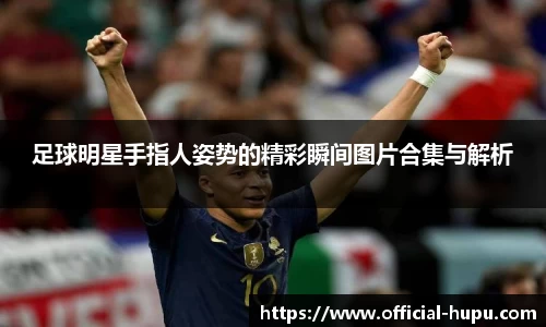 足球明星手指人姿势的精彩瞬间图片合集与解析