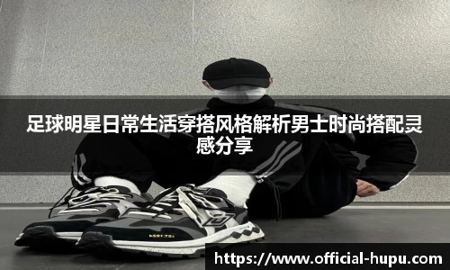 足球明星日常生活穿搭风格解析男士时尚搭配灵感分享